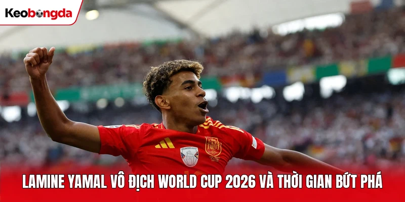 Lamine Yamal vô địch World Cup 2026 và thời gian bứt phá